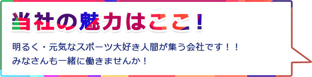 当社の魅力はここ! 明るく・元気なスポーツ大好き人間が集う会社です!!みなさんも一緒に働きませんか!