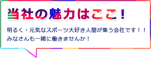 当社の魅力はここ! 明るく・元気なスポーツ大好き人間が集う会社です!!みなさんも一緒に働きませんか!